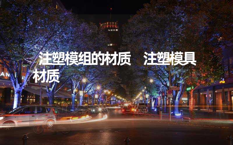 注塑模组的材质 注塑模具材质